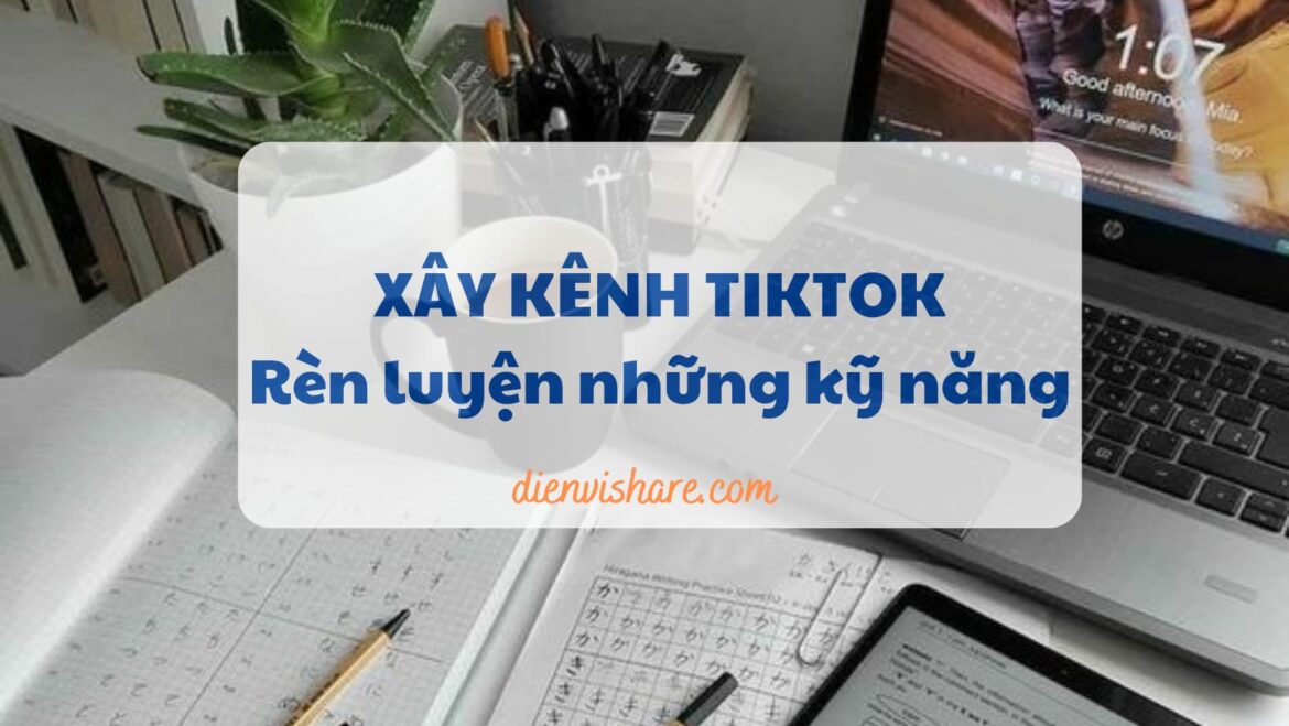 Xây kênh Tiktok- Rèn luyện những kỹ năng